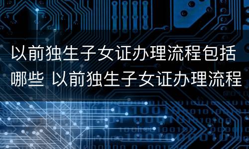 以前独生子女证办理流程包括哪些 以前独生子女证办理流程包括哪些方面