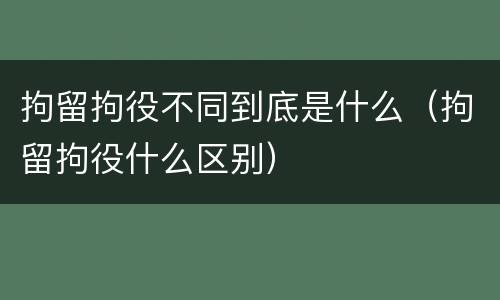 拘留拘役不同到底是什么（拘留拘役什么区别）