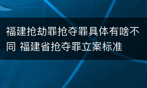 福建抢劫罪抢夺罪具体有啥不同 福建省抢夺罪立案标准