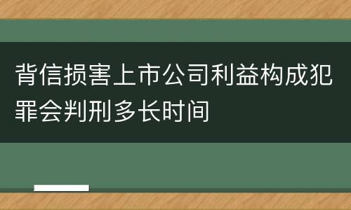 背信损害上市公司利益构成犯罪会判刑多长时间