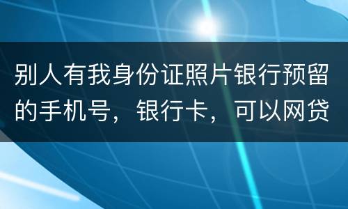 别人有我身份证照片银行预留的手机号，银行卡，可以网贷吗