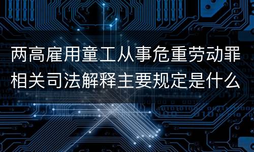 两高雇用童工从事危重劳动罪相关司法解释主要规定是什么