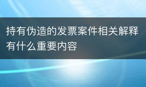 持有伪造的发票案件相关解释有什么重要内容