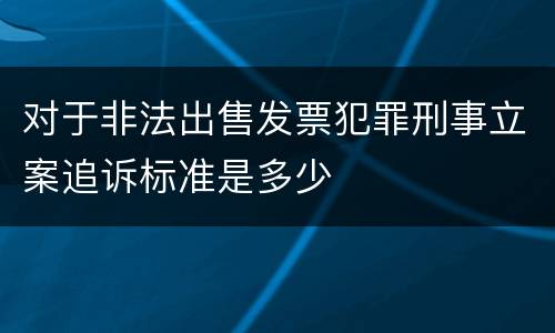 对于非法出售发票犯罪刑事立案追诉标准是多少