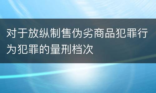 对于放纵制售伪劣商品犯罪行为犯罪的量刑档次