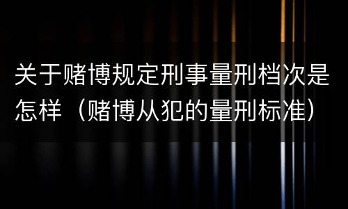 关于赌博规定刑事量刑档次是怎样（赌博从犯的量刑标准）