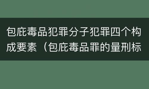 包庇毒品犯罪分子犯罪四个构成要素（包庇毒品罪的量刑标准）