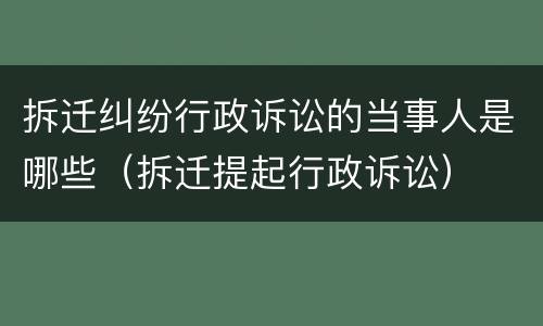 拆迁纠纷行政诉讼的当事人是哪些（拆迁提起行政诉讼）