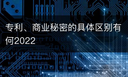 专利、商业秘密的具体区别有何2022