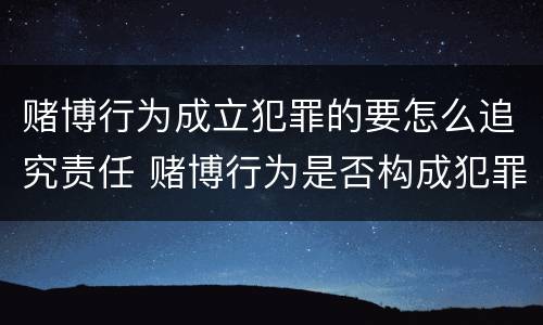 赌博行为成立犯罪的要怎么追究责任 赌博行为是否构成犯罪