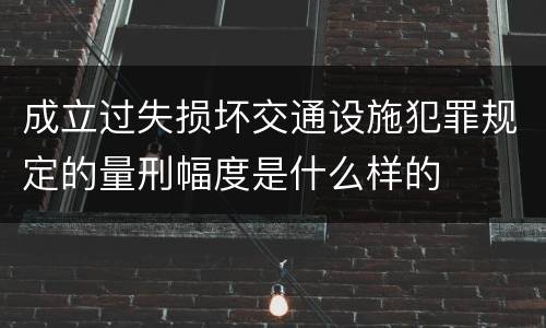 成立过失损坏交通设施犯罪规定的量刑幅度是什么样的