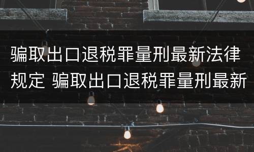 骗取出口退税罪量刑最新法律规定 骗取出口退税罪量刑最新法律规定是多少