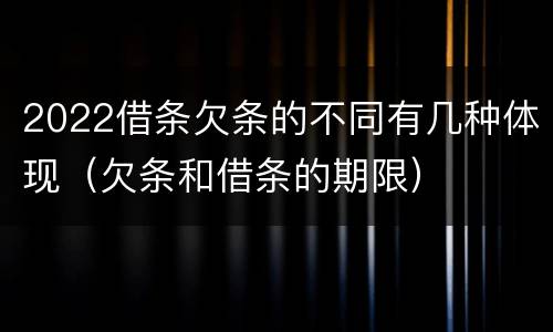 2022借条欠条的不同有几种体现（欠条和借条的期限）