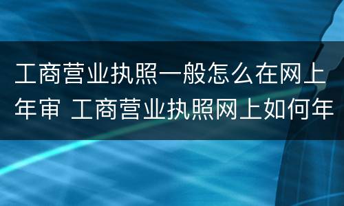 工商营业执照一般怎么在网上年审 工商营业执照网上如何年审