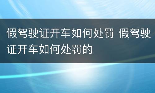 假驾驶证开车如何处罚 假驾驶证开车如何处罚的