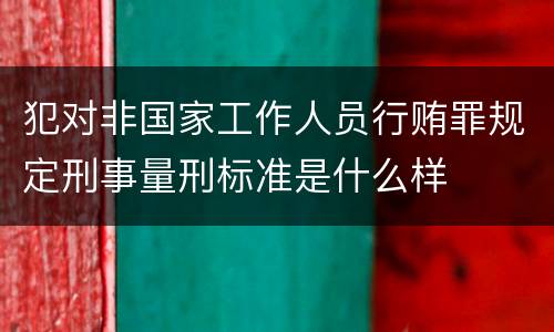 犯对非国家工作人员行贿罪规定刑事量刑标准是什么样