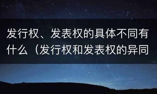 发行权、发表权的具体不同有什么（发行权和发表权的异同）