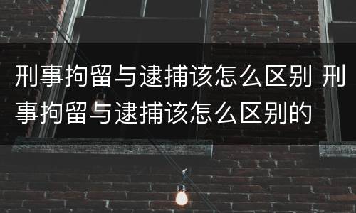 刑事拘留与逮捕该怎么区别 刑事拘留与逮捕该怎么区别的