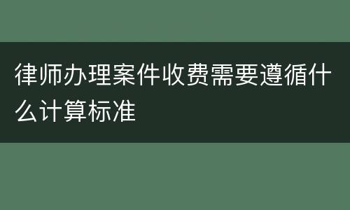 律师办理案件收费需要遵循什么计算标准