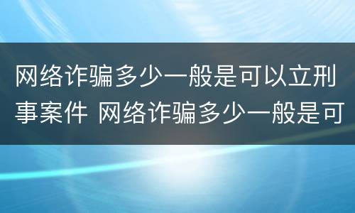 网络诈骗多少一般是可以立刑事案件 网络诈骗多少一般是可以立刑事案件的