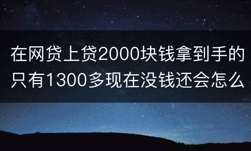 在网贷上贷2000块钱拿到手的只有1300多现在没钱还会怎么样呢