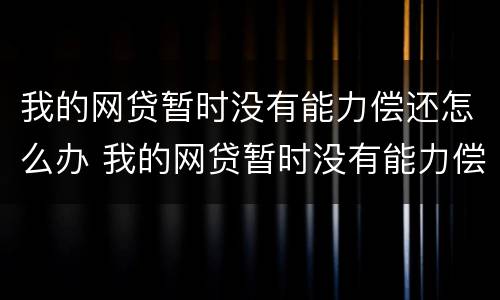 我的网贷暂时没有能力偿还怎么办 我的网贷暂时没有能力偿还怎么办呢