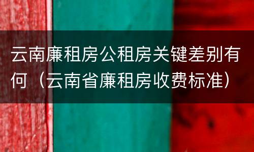 云南廉租房公租房关键差别有何（云南省廉租房收费标准）