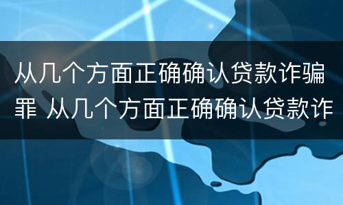 从几个方面正确确认贷款诈骗罪 从几个方面正确确认贷款诈骗罪案例