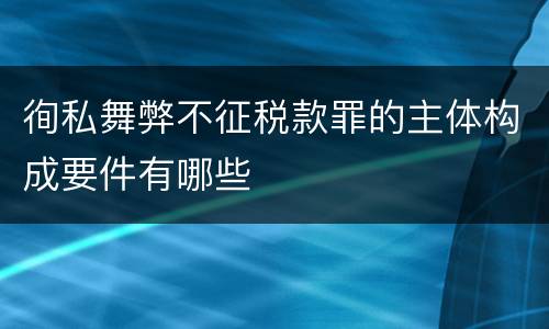 徇私舞弊不征税款罪的主体构成要件有哪些