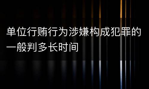 单位行贿行为涉嫌构成犯罪的一般判多长时间