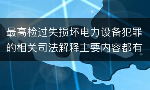 最高检过失损坏电力设备犯罪的相关司法解释主要内容都有哪些