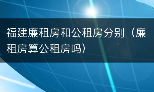 福建廉租房和公租房分别（廉租房算公租房吗）