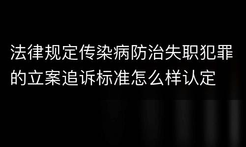 法律规定传染病防治失职犯罪的立案追诉标准怎么样认定