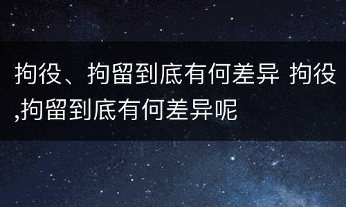 拘役、拘留到底有何差异 拘役,拘留到底有何差异呢