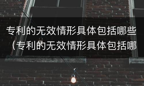 专利的无效情形具体包括哪些（专利的无效情形具体包括哪些类型）