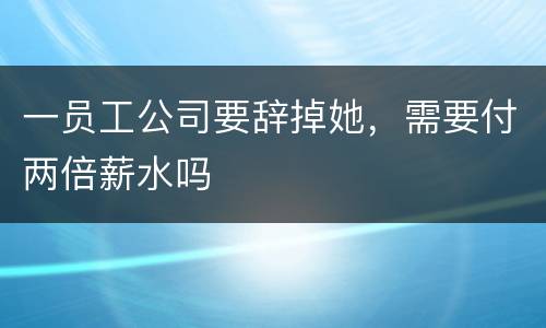 一员工公司要辞掉她，需要付两倍薪水吗