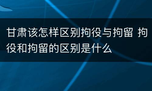 甘肃该怎样区别拘役与拘留 拘役和拘留的区别是什么