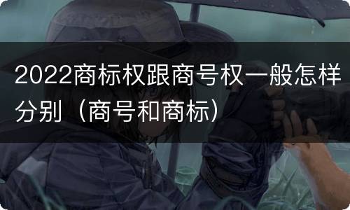 2022商标权跟商号权一般怎样分别（商号和商标）