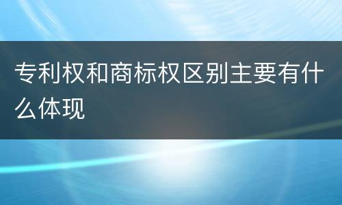 专利权和商标权区别主要有什么体现