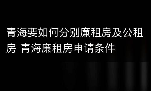 青海要如何分别廉租房及公租房 青海廉租房申请条件