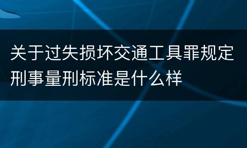 关于过失损坏交通工具罪规定刑事量刑标准是什么样