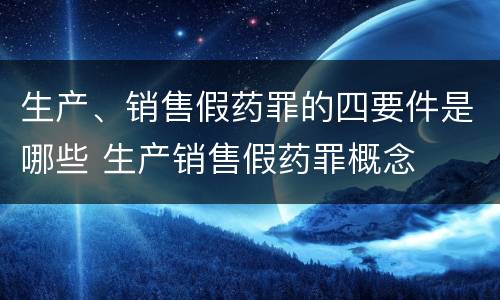 生产、销售假药罪的四要件是哪些 生产销售假药罪概念