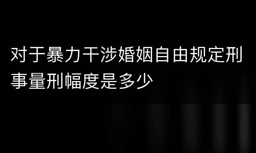 对于暴力干涉婚姻自由规定刑事量刑幅度是多少