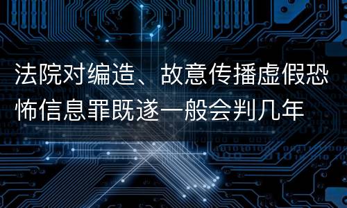 法院对编造、故意传播虚假恐怖信息罪既遂一般会判几年