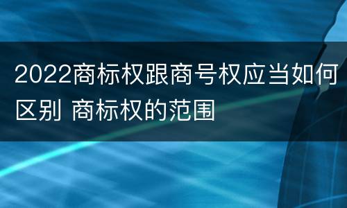 2022商标权跟商号权应当如何区别 商标权的范围