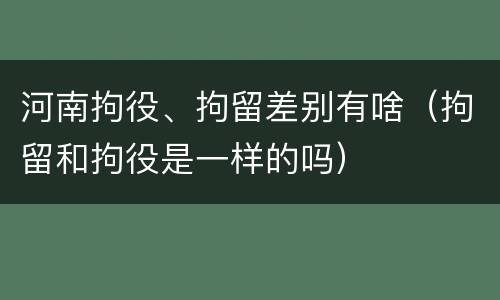 河南拘役、拘留差别有啥（拘留和拘役是一样的吗）