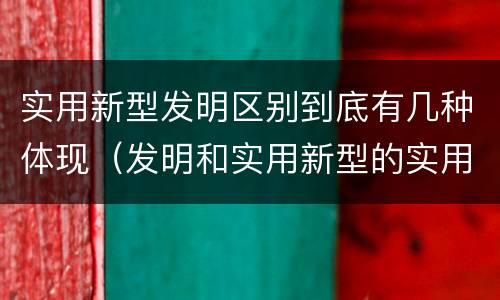 实用新型发明区别到底有几种体现（发明和实用新型的实用性）