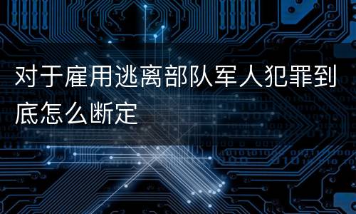 对于雇用逃离部队军人犯罪到底怎么断定