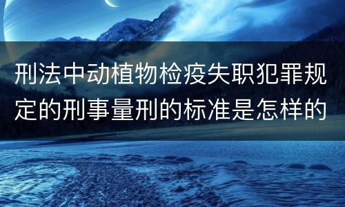 刑法中动植物检疫失职犯罪规定的刑事量刑的标准是怎样的