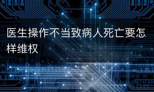 医生操作不当致病人死亡要怎样维权